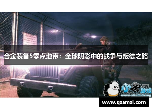 合金装备5零点地带：全球阴影中的战争与叛徒之路